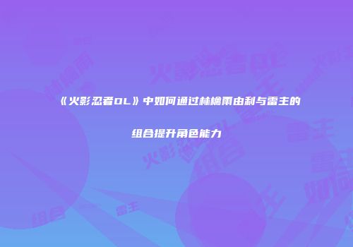 《火影忍者OL》中如何通过林檎雨由利与雷主的组合提升角色能力