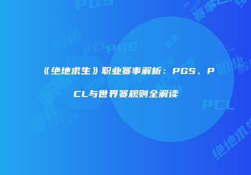 《绝地求生》职业赛事解析：PGS、PCL与世界赛规则全解读
