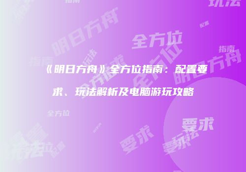 《明日方舟》全方位指南：配置要求、玩法解析及电脑游玩攻略
