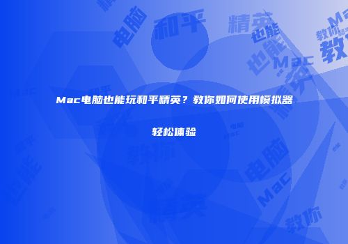 Mac电脑也能玩和平精英？教你如何使用模拟器轻松体验