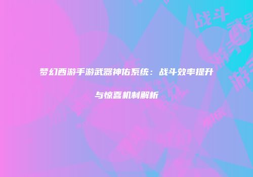 梦幻西游手游武器神佑系统：战斗效率提升与惊喜机制解析