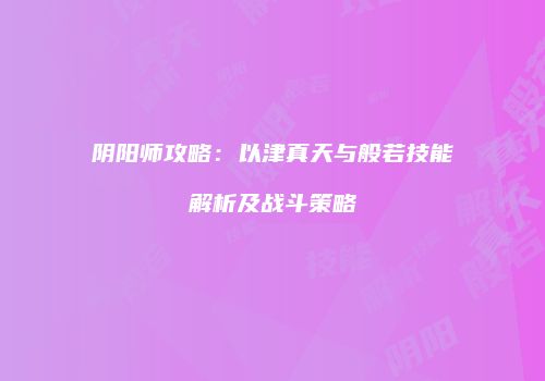 阴阳师攻略：以津真天与般若技能解析及战斗策略