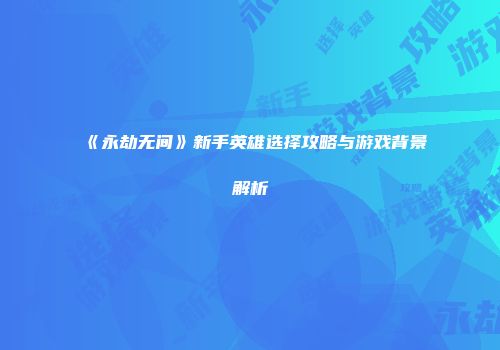 《永劫无间》新手英雄选择攻略与游戏背景解析