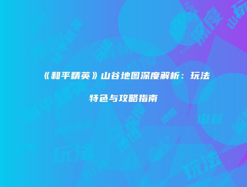 《和平精英》山谷地图深度解析：玩法特色与攻略指南