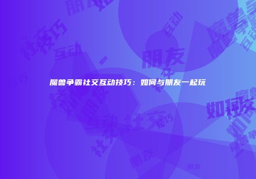 魔兽争霸社交互动技巧：如何与朋友一起玩