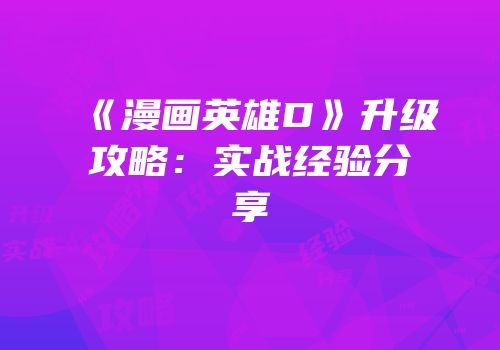 《漫画英雄D》升级攻略：实战经验分享