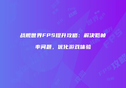 战舰世界FPS提升攻略：解决低帧率问题，优化游戏体验