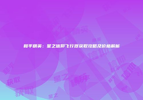 和平精英：星之信仰飞行器获取攻略及价格解析