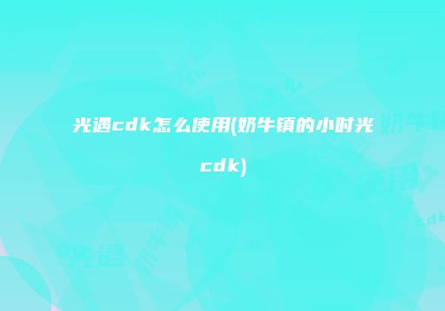 光遇cdk怎么使用(奶牛镇的小时光cdk)