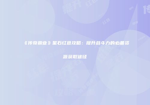 《传奇霸业》星石红色攻略：提升战斗力的必备资源获取途径