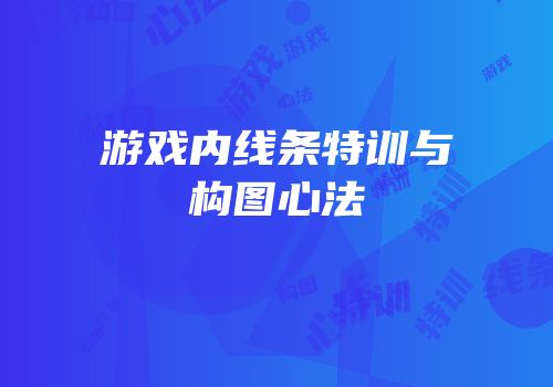 游戏内线条特训与构图心法