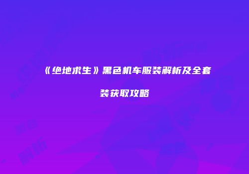 《绝地求生》黑色机车服装解析及全套装获取攻略