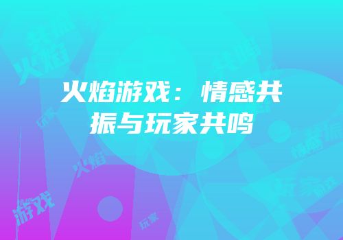 火焰游戏：情感共振与玩家共鸣
