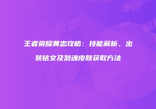 王者荣耀黄忠攻略：技能解析、出装铭文及烈魂皮肤获取方法