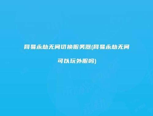 网易永劫无间切换服务器(网易永劫无间可以玩外服吗)