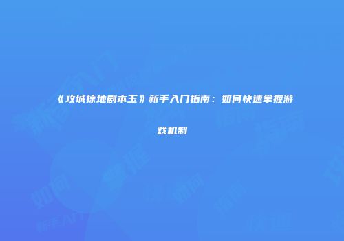 《攻城掠地剧本玉》新手入门指南：如何快速掌握游戏机制