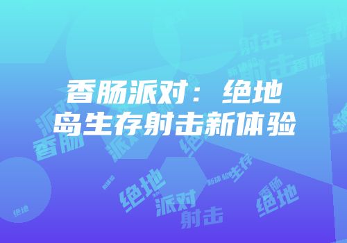 香肠派对：绝地岛生存射击新体验