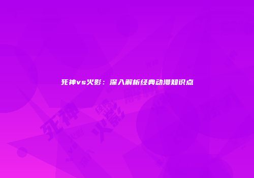 死神vs火影：深入解析经典动漫知识点