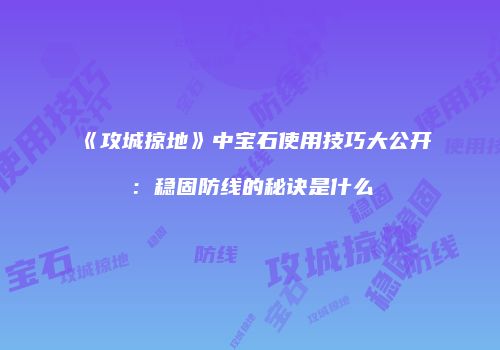 《攻城掠地》中宝石使用技巧大公开：稳固防线的秘诀是什么