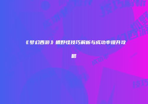 《梦幻西游》抓野怪技巧解析与成功率提升攻略