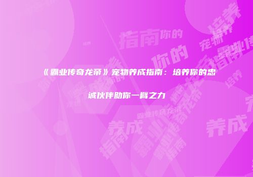 《霸业传奇龙帝》宠物养成指南：培养你的忠诚伙伴助你一臂之力