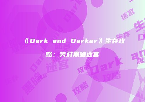 《Dark and Darker》生存攻略：笑对黑暗迷宫