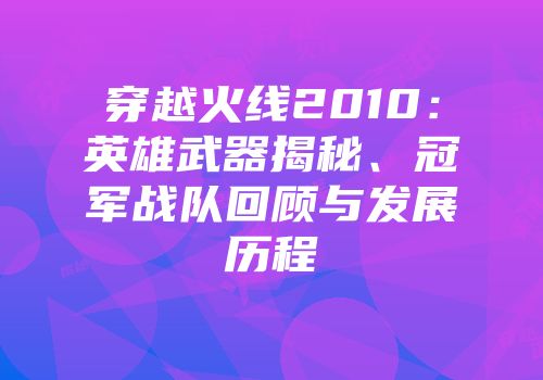 穿越火线2010：英雄武器揭秘、冠军战队回顾与发展历程
