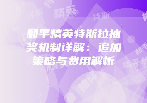 和平精英特斯拉抽奖机制详解：追加策略与费用解析