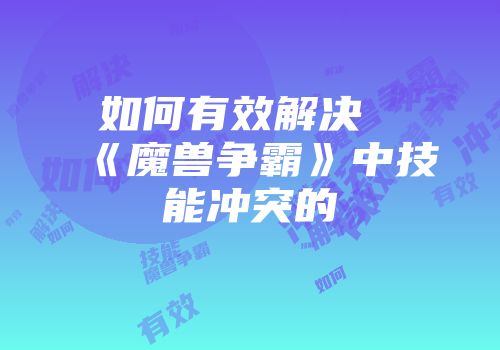 如何有效解决《魔兽争霸》中技能冲突的