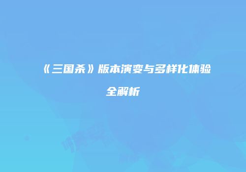 《三国杀》版本演变与多样化体验全解析