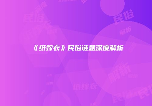 《纸嫁衣》民俗谜题深度解析