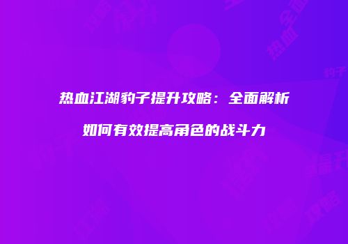 热血江湖豹子提升攻略：全面解析如何有效提高角色的战斗力