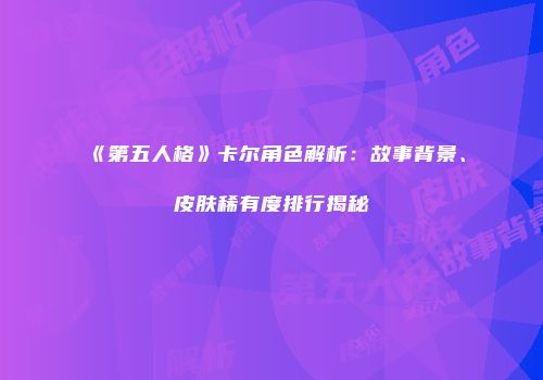 《第五人格》卡尔角色解析：故事背景、皮肤稀有度排行揭秘