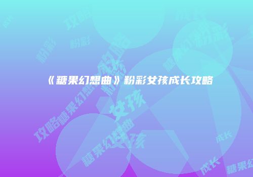 《糖果幻想曲》粉彩女孩成长攻略