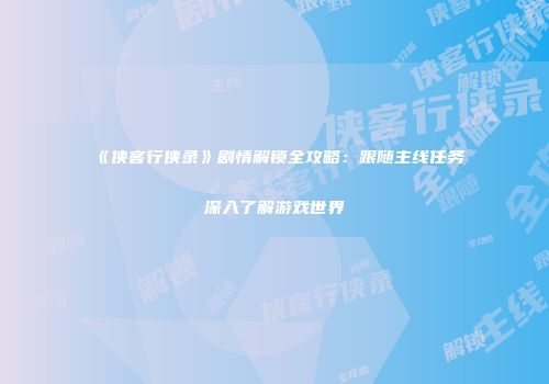 《侠客行侠录》剧情解锁全攻略：跟随主线任务深入了解游戏世界
