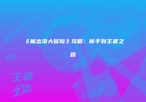 《熊出没大冒险》攻略：新手到王者之路