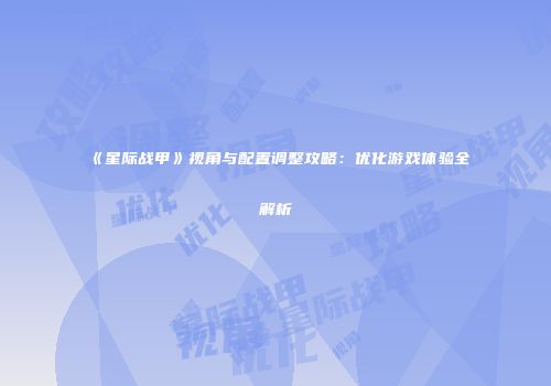 《星际战甲》视角与配置调整攻略：优化游戏体验全解析