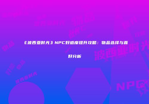 《波西亚时光》NPC好感度提升攻略：物品选择与喜好分析