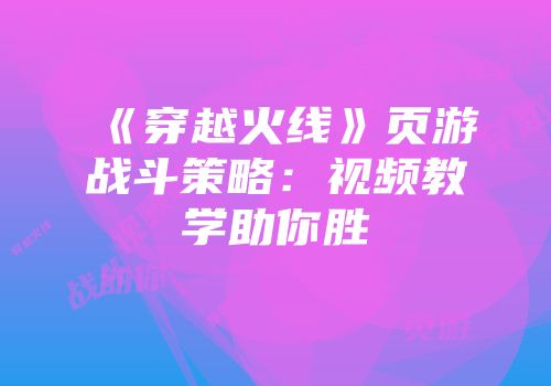 《穿越火线》页游战斗策略：视频教学助你胜