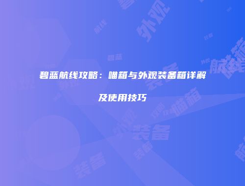 碧蓝航线攻略：喵箱与外观装备箱详解及使用技巧