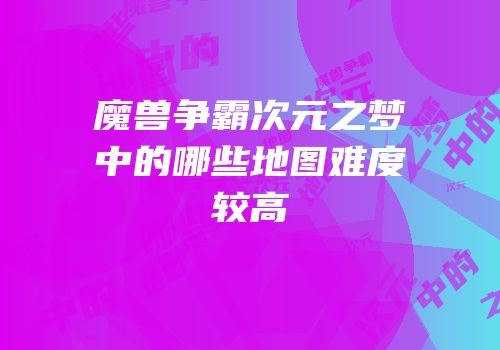 魔兽争霸次元之梦中的哪些地图难度较高