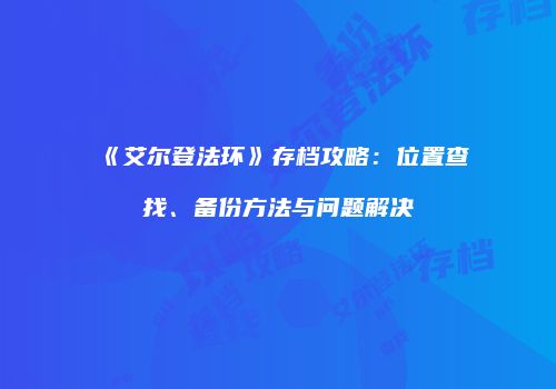 《艾尔登法环》存档攻略：位置查找、备份方法与问题解决