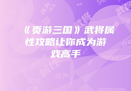 《页游三国》武将属性攻略让你成为游戏高手