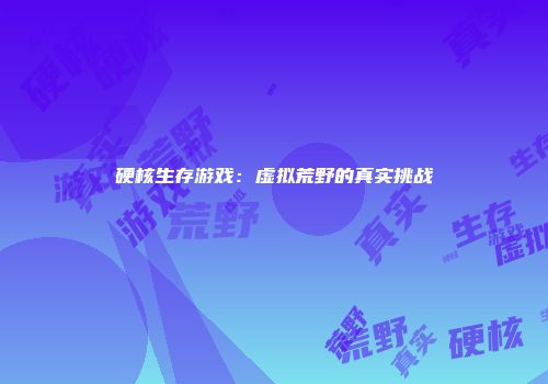 硬核生存游戏：虚拟荒野的真实挑战