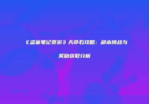《盗墓笔记页游》天命石攻略：副本挑战与奖励获取分析