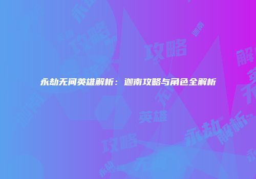 永劫无间英雄解析：迦南攻略与角色全解析