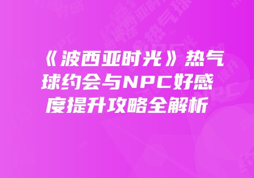 《波西亚时光》热气球约会与NPC好感度提升攻略全解析