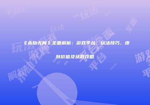 《永劫无间》全面解析：游戏平台、玩法技巧、皮肤价值及获取攻略