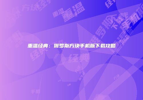 重温经典：俄罗斯方块手机版下载攻略