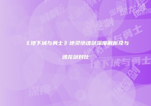 《地下城与勇士》地灵绝魂剑深度解析及与逸龙剑对比